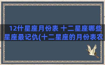 12什星座月份表 十二星座哪些星座最记仇(十二星座的月份表农历)